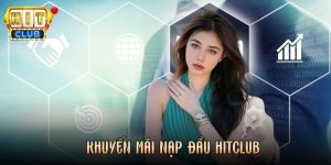 Khuyến Mãi Nạp Đầu Hitclub Nhận Thưởng Cực Hấp Dẫn