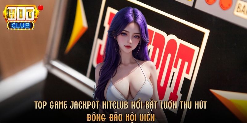 Top game Jackpot Hitclub nổi bật luôn thu hút đông đảo hội viên
